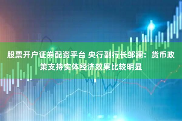 股票开户证券配资平台 央行副行长邹澜：货币政策支持实体经济效果比较明显