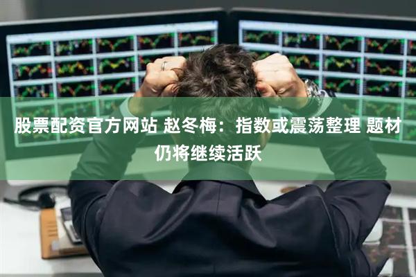 股票配资官方网站 赵冬梅：指数或震荡整理 题材仍将继续活跃