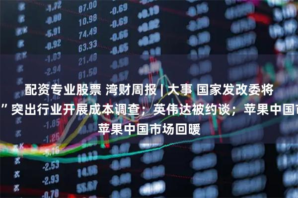 配资专业股票 湾财周报 | 大事 国家发改委将对“内卷”突出行业开展成本调查；英伟达被约谈；苹果中国市场回暖