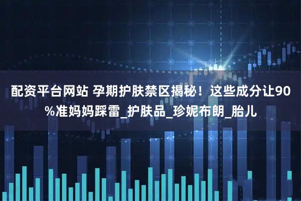 配资平台网站 孕期护肤禁区揭秘！这些成分让90%准妈妈踩雷_护肤品_珍妮布朗_胎儿