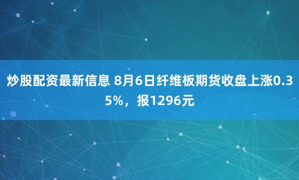 炒股配资最新信息 8月6日纤维板期货收盘上涨0.35%，报1296元