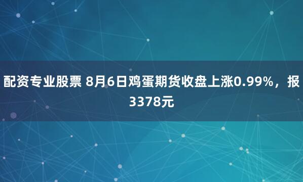 配资专业股票 8月6日鸡蛋期货收盘上涨0.99%，报3378元