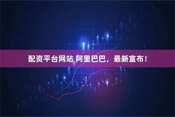 配资平台网站 阿里巴巴，最新宣布！