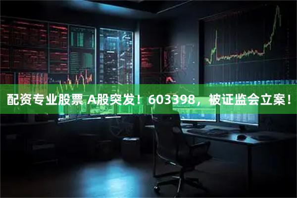 配资专业股票 A股突发！603398，被证监会立案！