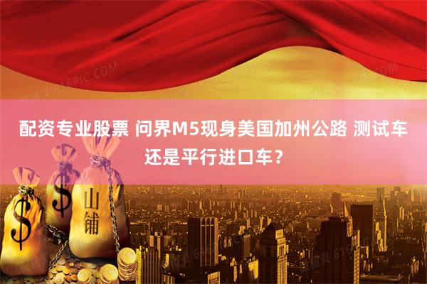 配资专业股票 问界M5现身美国加州公路 测试车还是平行进口车？