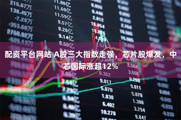 配资平台网站 A股三大指数走强，芯片股爆发，中芯国际涨超12%
