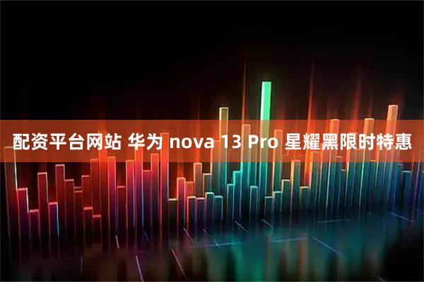 配资平台网站 华为 nova 13 Pro 星耀黑限时特惠