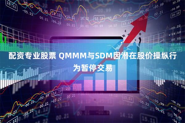 配资专业股票 QMMM与SDM因潜在股价操纵行为暂停交易