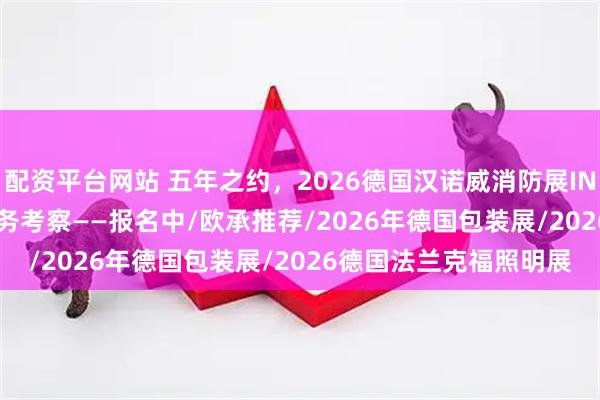 配资平台网站 五年之约，2026德国汉诺威消防展INTERSCHUTZ参展/商务考察——报名中/欧承推荐/2026年德国包装展/2026德国法兰克福照明展