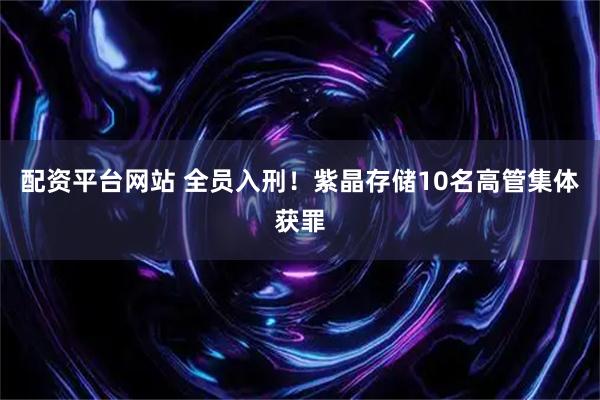 配资平台网站 全员入刑！紫晶存储10名高管集体获罪