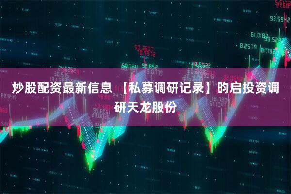 炒股配资最新信息 【私募调研记录】昀启投资调研天龙股份