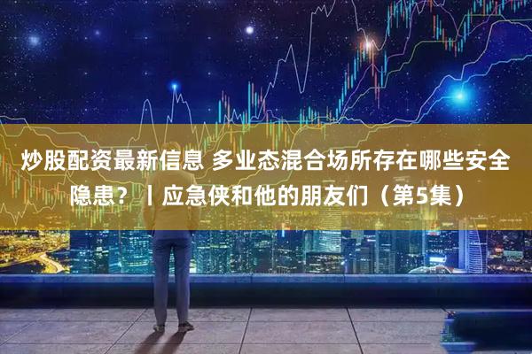 炒股配资最新信息 多业态混合场所存在哪些安全隐患？丨应急侠和他的朋友们（第5集）