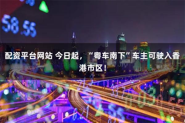 配资平台网站 今日起，“粤车南下”车主可驶入香港市区！